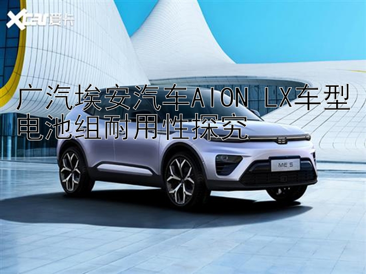 广汽埃安汽车AION LX车型电池组耐用性探究