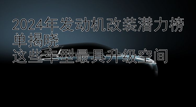 2024年发动机改装潜力榜单揭晓  这些车型最具升级空间