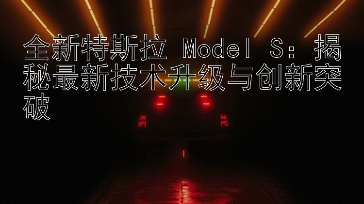 全新特斯拉 Model S：揭秘最新技术升级与创新突破