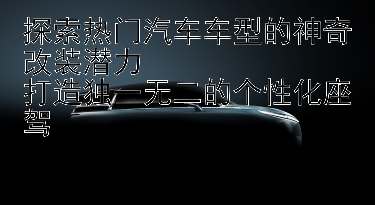 探索热门汽车车型的神奇改装潜力  打造独一无二的个性化座驾