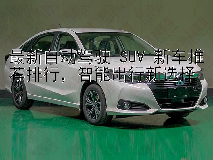 最新自动驾驶 SUV 新车推荐排行，智能出行新选择