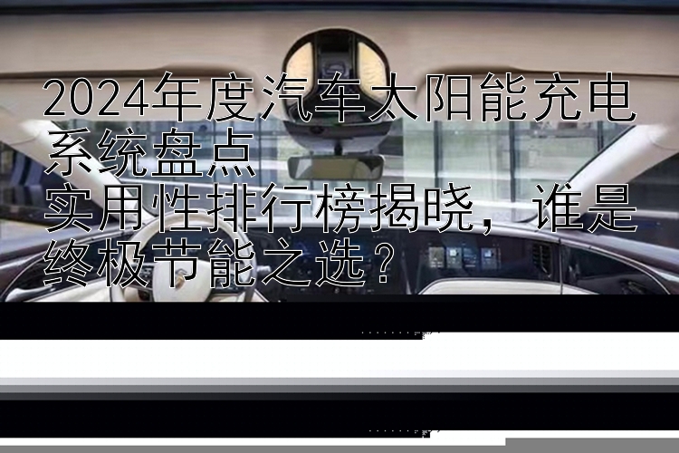 2024年度汽车太阳能充电系统盘点  实用性排行榜揭晓，谁是终极节能之选？