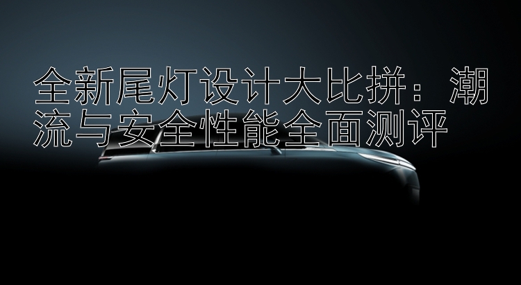 全新尾灯设计大比拼：潮流与安全性能全面测评