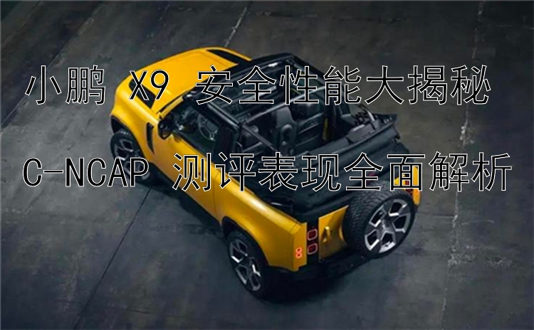 小鹏 X9 安全性能大揭秘  C-NCAP 测评表现全面解析