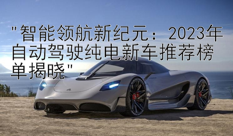 智能领航新纪元：2024年自动驾驶纯电新车推荐榜单揭晓