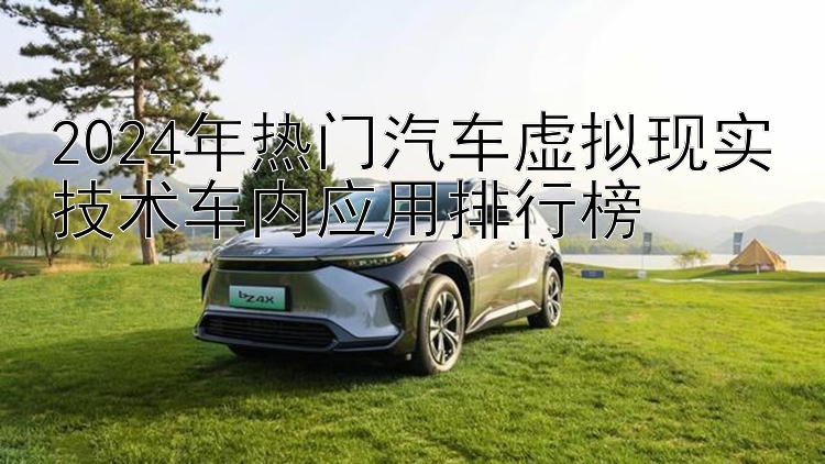 2024年热门汽车虚拟现实技术车内应用排行榜