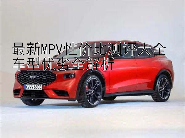 最新MPV性价比测评大全 车型优劣全解析