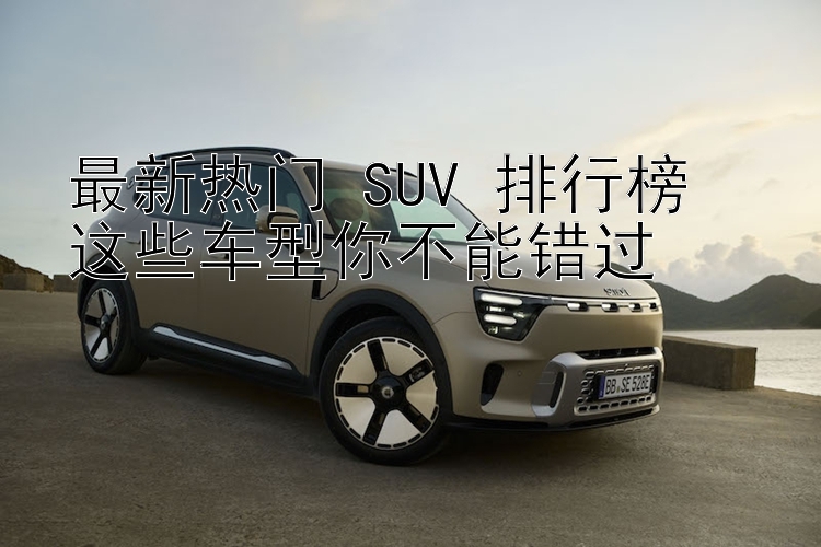 最新热门 SUV 排行榜  这些车型你不能错过