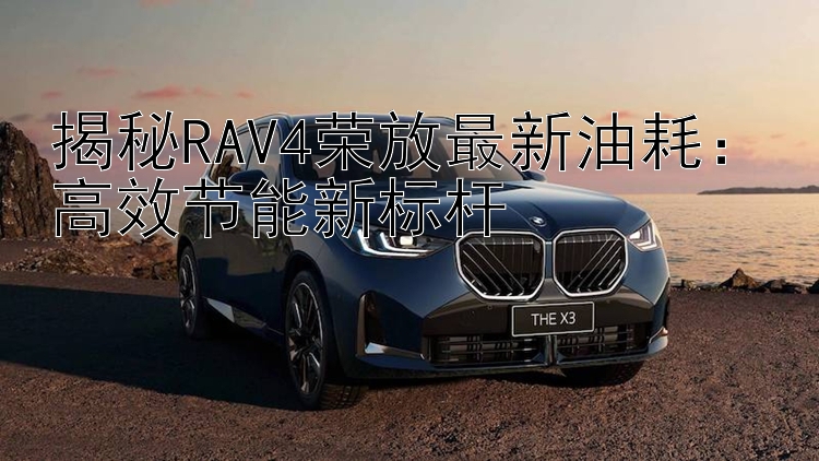 揭秘RAV4荣放最新油耗：高效节能新标杆