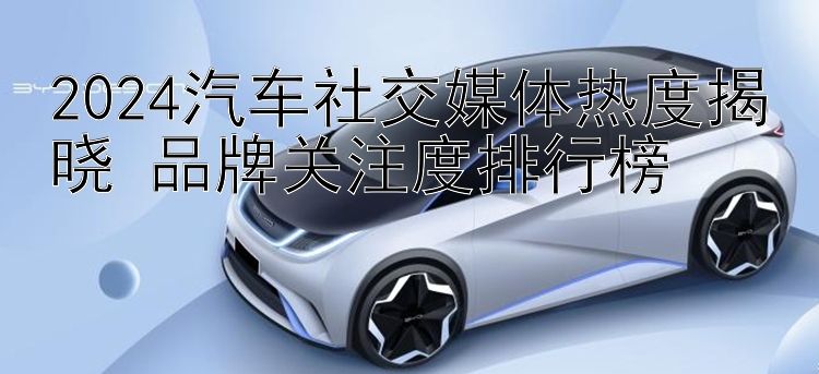 2024汽车社交媒体热度揭晓 品牌关注度排行榜