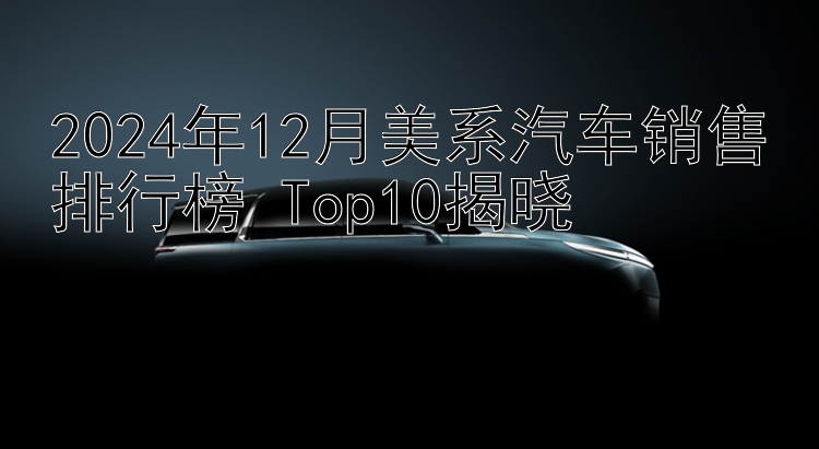 2024年12月美系汽车销售排行榜 Top10揭晓