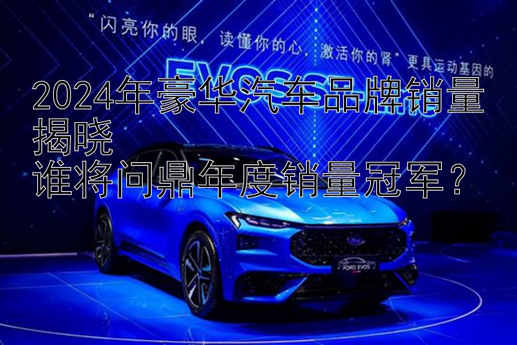 2024年豪华汽车品牌销量揭晓  谁将问鼎年度销量冠军？