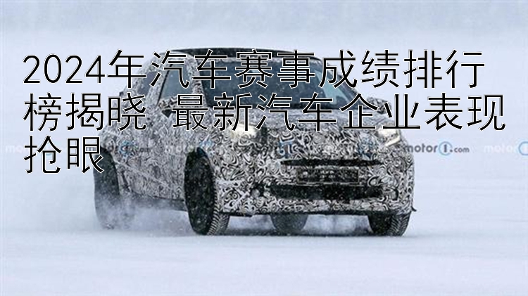 2024年汽车赛事成绩排行榜揭晓 最新汽车企业表现抢眼