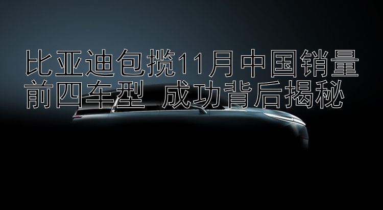 比亚迪包揽11月中国销量前四车型 成功背后揭秘