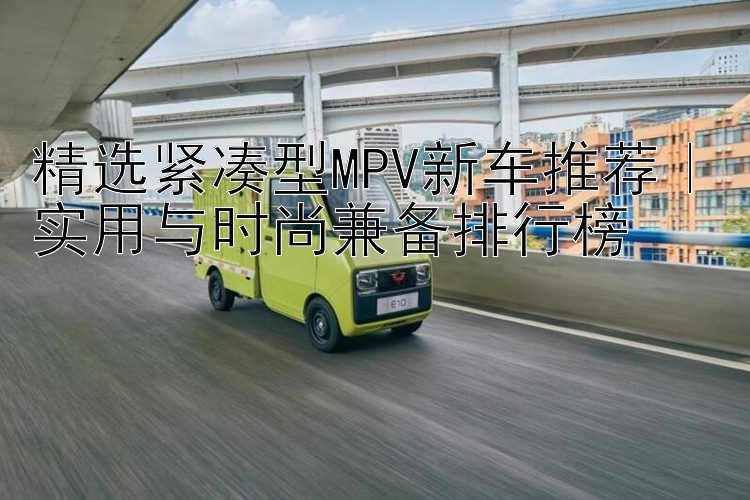 精选紧凑型MPV新车推荐｜实用与时尚兼备排行榜