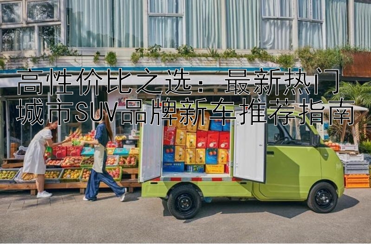 高性价比之选：最新热门城市SUV品牌新车推荐指南