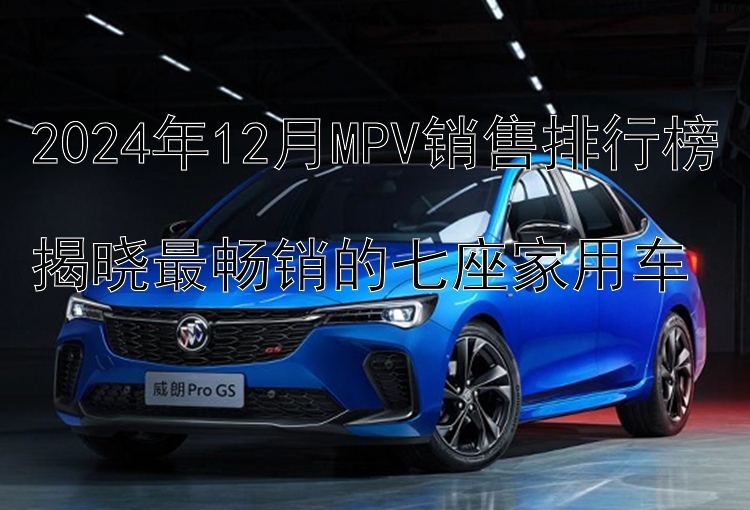 2024年12月MPV销售排行榜  揭晓最畅销的七座家用车