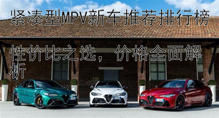 紧凑型MPV新车推荐排行榜  性价比之选，价格全面解析