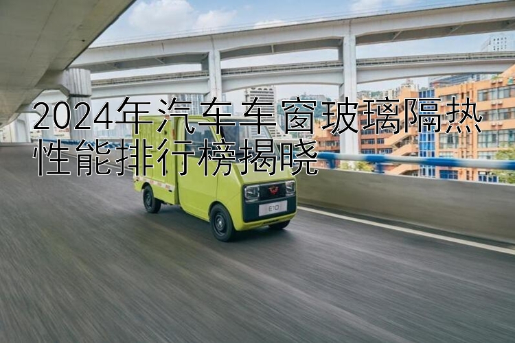 2024年汽车车窗玻璃隔热性能排行榜揭晓