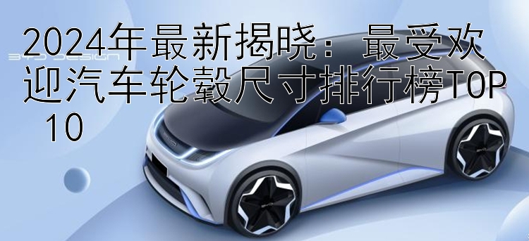 2024年最新揭晓：最受欢迎汽车轮毂尺寸排行榜TOP 10