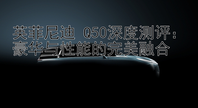 英菲尼迪 Q50深度测评：豪华与性能的完美融合