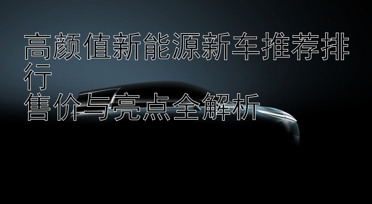 高颜值新能源新车推荐排行  售价与亮点全解析