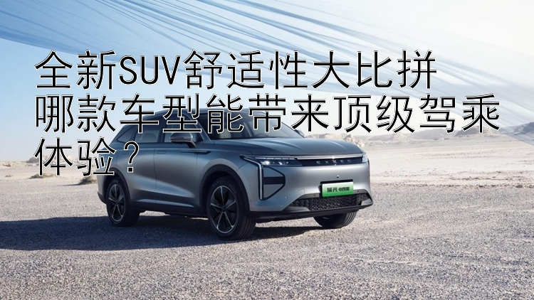 全新SUV舒适性大比拼  哪款车型能带来顶级驾乘体验？