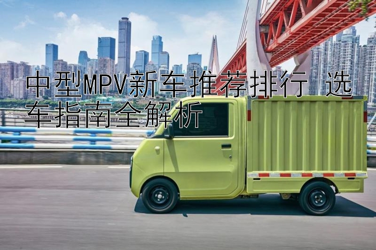 中型MPV新车推荐排行 选车指南全解析