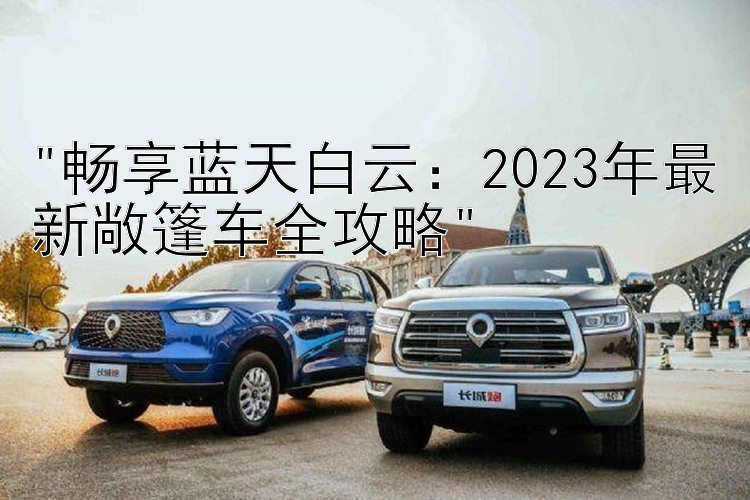 畅享蓝天白云：2023年最新敞篷车全攻略