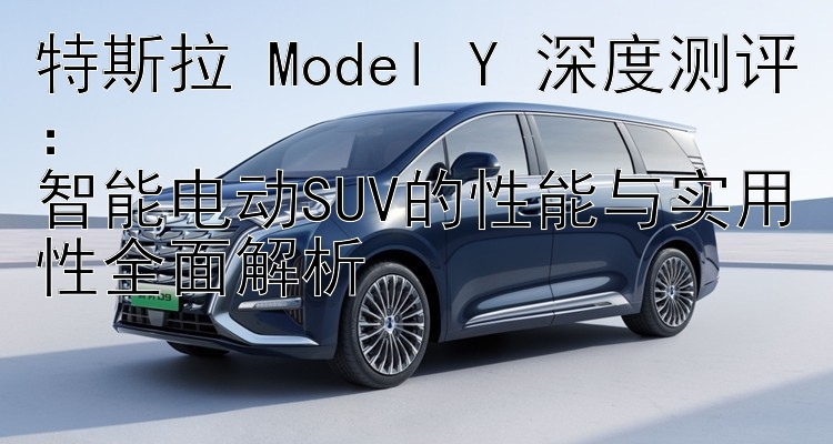 特斯拉 Model Y 深度测评：  智能电动SUV的性能与实用性全面解析