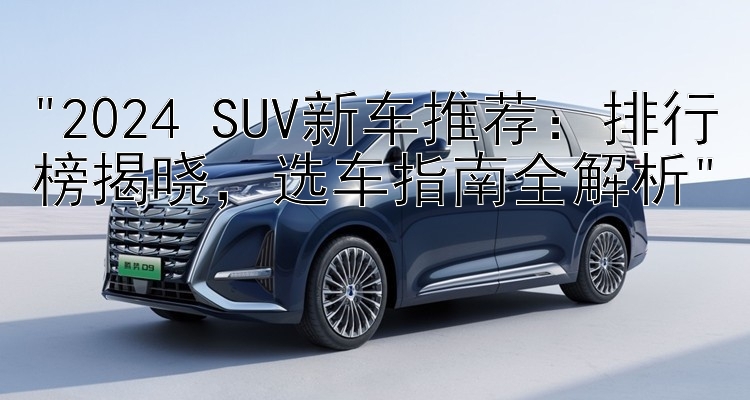 2024 SUV新车推荐：排行榜揭晓，选车指南全解析