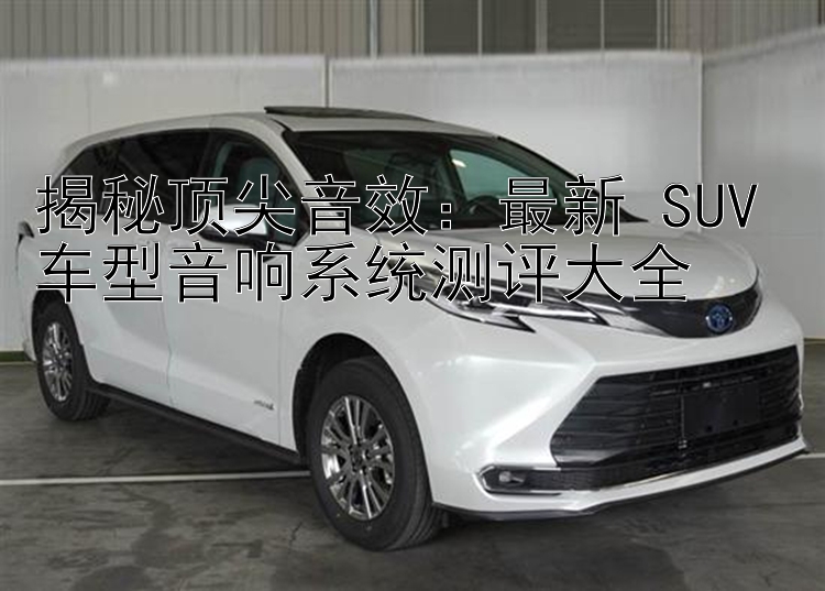 揭秘顶尖音效：最新 SUV 车型音响系统测评大全