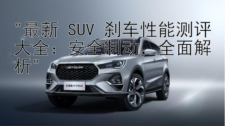 最新 SUV 刹车性能测评大全：安全制动，全面解析