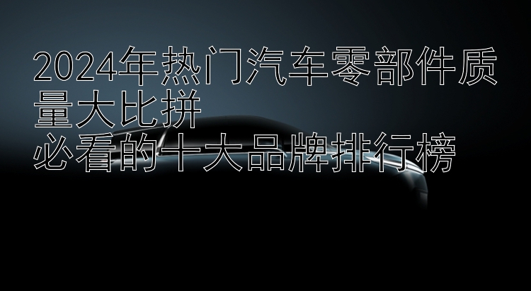 2024年热门汽车零部件质量大比拼  必看的十大品牌排行榜