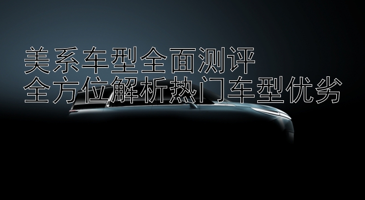 美系车型全面测评  全方位解析热门车型优劣