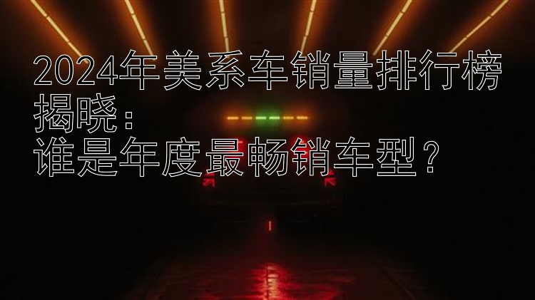 2024年美系车销量排行榜揭晓：  谁是年度最畅销车型？