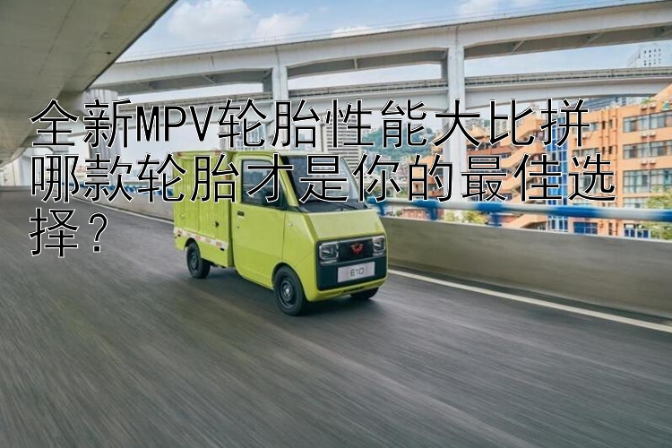 全新MPV轮胎性能大比拼  哪款轮胎才是你的最佳选择？