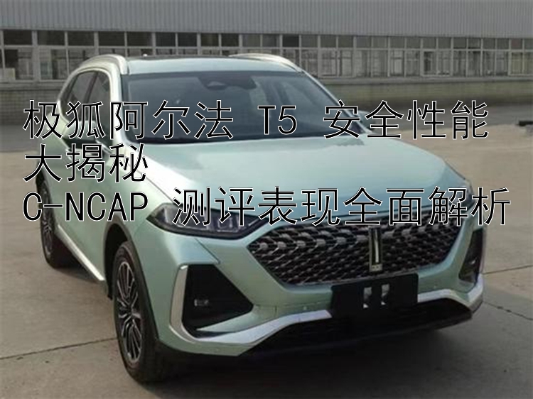 极狐阿尔法 T5 安全性能大揭秘  C-NCAP 测评表现全面解析