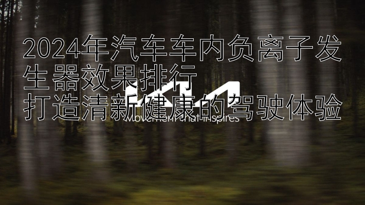 2024年汽车车内负离子发生器效果排行  打造清新健康的驾驶体验