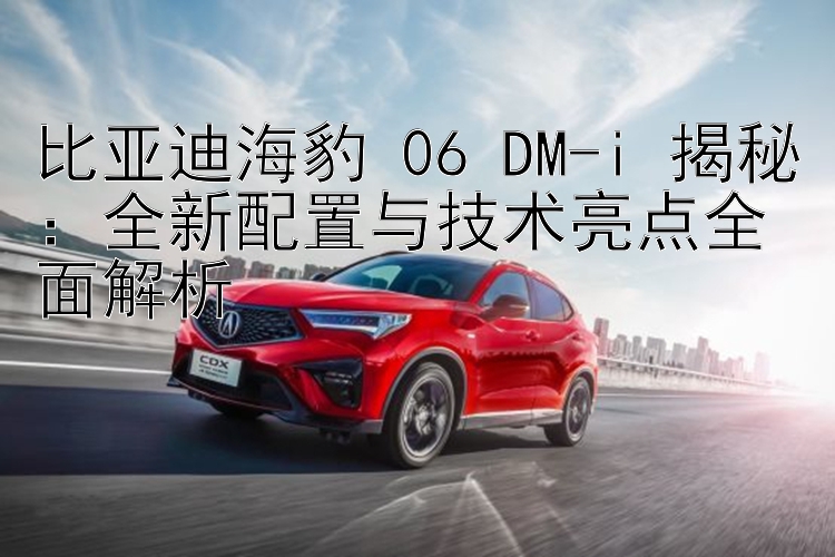 比亚迪海豹 06 DM-i 揭秘：全新配置与技术亮点全面解析