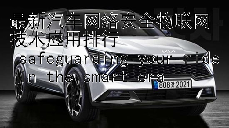 最新汽车网络安全物联网技术应用排行   safeguarding your ride in the smart era