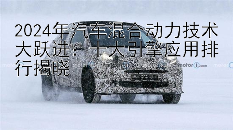 2024年汽车混合动力技术大跃进：十大引擎应用排行揭晓