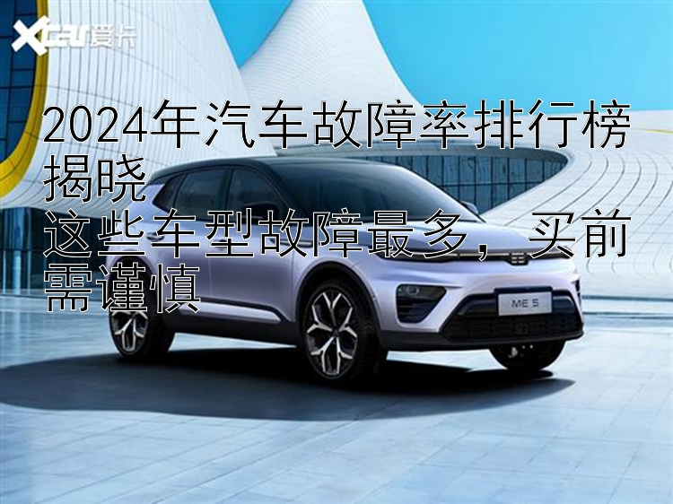 2024年汽车故障率排行榜揭晓  这些车型故障最多，买前需谨慎