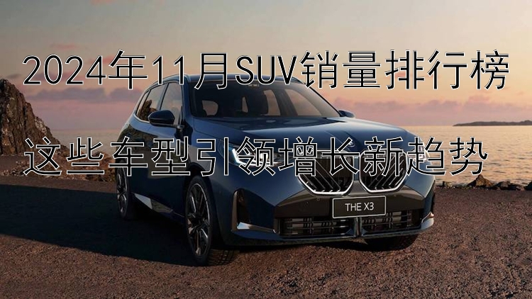 2024年11月SUV销量排行榜  这些车型引领增长新趋势