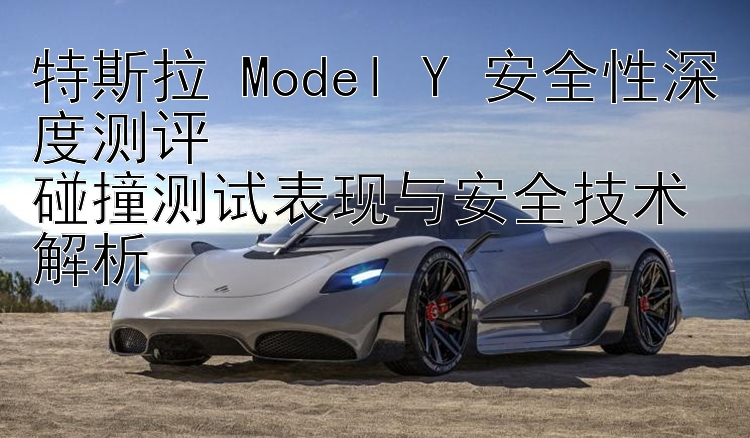 特斯拉 Model Y 安全性深度测评  碰撞测试表现与安全技术解析