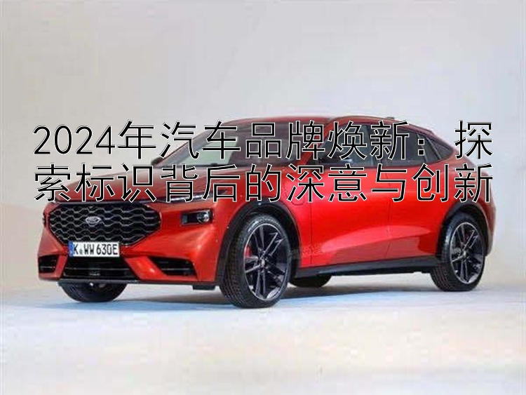 2024年汽车品牌焕新：探索标识背后的深意与创新