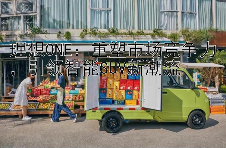 理想ONE：重塑市场竞争力  引领智能SUV新潮流