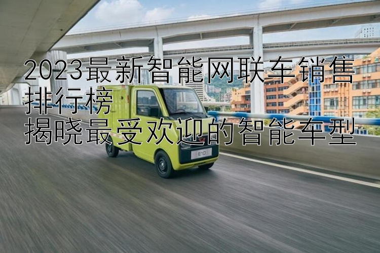 2023最新智能网联车销售排行榜  揭晓最受欢迎的智能车型