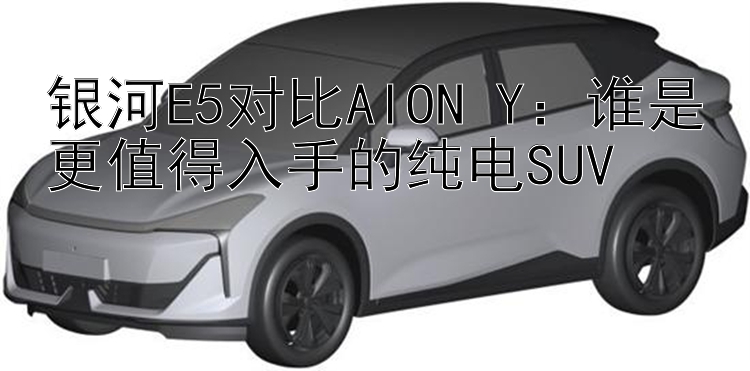 银河E5对比AION Y：谁是更值得入手的纯电SUV