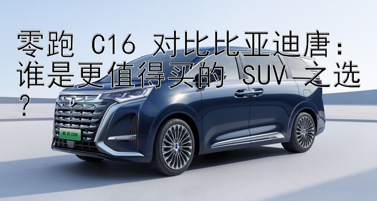 零跑 C16 对比比亚迪唐：谁是更值得买的 SUV 之选？